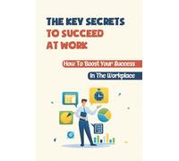 The Key Secrets To Succeed At Work: How To Boost Your Success In The Workplace: How To Deal With Your Boss