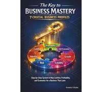 The Key to Business Mastery: 7 Crucial Business Profiles Step-by-Step System to Map Cashflow, Profitability, and Economics for a Business That Lasts