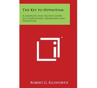The Key to Hypnotism: A Complete and Ancient Guide to Clairvoyance, Mesmerism and Hypnotism