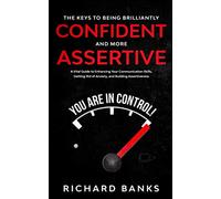 The Keys to Being Brilliantly Confident and More Assertive: A Vital Guide to Enhancing Your Communication Skills, Getting Rid of Anxiety, and ... (Mindset & Confidence Transformation)