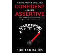 The Keys to Being Brilliantly Confident and More Assertive: A Vital Guide to Enhancing Your Communication Skills, Getting Rid of Anxiety, and ... Skills for Lasting Relationships)