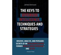 The Keys to Offensive Intelligence: Techniques and Strategies to Collect Information Effectively: Observe, Analyze, and Persuade: Secrets of an Intelligence Expert, Former Special Forces Operator