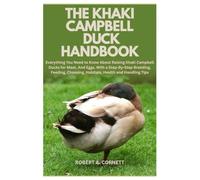 The Khaki Campbell Duck Handbook: Everything You Need to Know About Raising Khaki Campbell Ducks for Meat, And Eggs, With a Step-By-Step Breeding, Feeding, Choosing, Habitats, Health and Handling Tips