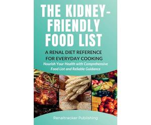 The Kidney-Friendly Food List - A Renal Diet Reference for Everyday Cooking: Nourish Your Health with Comprehensive Food List and Reliable