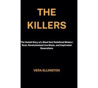 The Killers: The Untold Story of a Band that Redefined Modern Rock, Revolutionized Live Music, and Captivated Generations (Biography of notable figures)