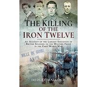 The Killing of the Iron Twelve: An Account of the Largest Execution of British Soldiers on the Western Front in the First World War