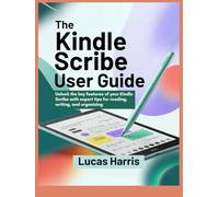 THE KINDLE SCRIBE USER GUIDE: Unlock the key features of your Kindle Scribe with expert tips for reading, writing, and organizing