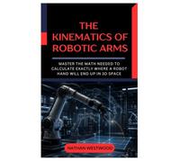 The Kinematics of Robotic Arms: Master the Math Needed to Calculate Exactly Where a Robot Hand Will End Up in 3D Space
