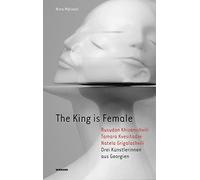 The King is Female. Rusudan Khizanishvili, Tamara Kvesitadze, Natela Grigalashvili. Drei Künstlerinnen aus Georgien: Katalog zur Ausstellung im Kunstverein der Villa Wessel in Iserlohn 2018