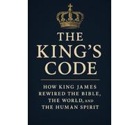 The King’s Code: How King James Rewired the Bible, the World, and the Human Spirit