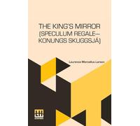 The King’s Mirror (Speculum regale-Konungs Skuggsjá): Translated From The Old Norse With Introduction And Notes By Laurence Marcellus Larson Edited By Erik J. Friis