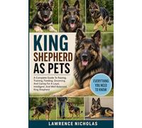 THE KING SHEPHERD AS PETS: A Complete Guide To Raising, Training, Feeding, Grooming, And Caring For A Loyal, Intelligent, And Well-Balanced King Shepherd