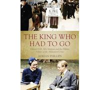 The King Who Had To Go: Edward VIII, Mrs. Simpson and the Hidden Politics of the Abdication Crisis