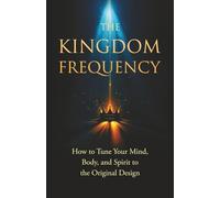 The Kingdom Frequency: How to Tune Your Mind, Body, and Spirit to the Original Design