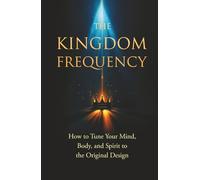 The Kingdom Frequency: How to Tune Your Mind, Body, and Spirit to the Original Design
