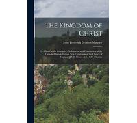 The Kingdom of Christ: Or Hints On the Principles, Ordinances, and Constitution of the Catholic Church, Letters, by a Clergyman of the Church of England [J.F.D. Maurice]. by F.D. Maurice