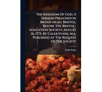 The Kingdom Of God. A Sermon Preached In Broad-mead, Bristol, Before The Bristol-education-society. August 16, 1775. By Caleb Evans, M.a. Published At The Request Of The Society