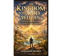 THE KINGDOM OF GOD WITHIN: Unlocking the Divine Blueprint for Inner Dominion and Outer Transformation