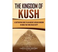 The Kingdom of Kush: A Captivating Guide to an Ancient African Kingdom in Nubia That Once Ruled Egypt