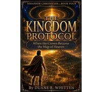 The Kingdom Protocol: When the Crown Became the Map of Heaven: 4 (The Seraphim Chronicles)