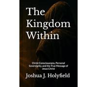 The Kingdom Within: Christ Consciousness, Personal Sovereignty, and the True Message of Jesus Christ