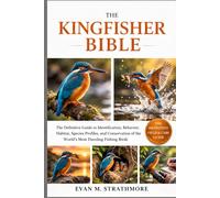 THE KINGFISHER BIBLE: The Definitive Guide to Identification, Behavior, Habitat, Species Profiles, and Conservation of the World’s Most Dazzling Fishing Birds