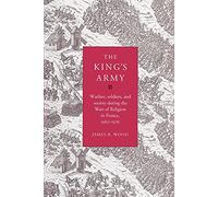 The King's Army: Warfare, Soldiers and Society during the Wars of Religion in France, 1562-76 (Cambridge Studies in Early Modern History)