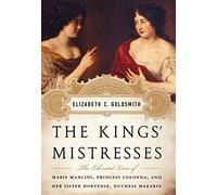 The Kings' Mistresses: The Liberated Lives of Marie Mancini, Princess Colonna, and Her Sister Hortense, Duchess Mazarin