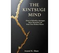 The Kintsugi Mind: How to Rebuild a Stronger, More Beautiful Life from Your Broken Pieces (The Kintsugi Mindset Series)