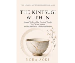 The Kintsugi Within: Japanese Wisdom to Heal Emotional Wounds, Turn Pain into Strength, and Find Peace During Life’s Hardest Moments