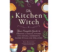 The Kitchen Witch : Your Complete Guide to Creating a Magical Kitchen with Natural Ingredients, Sacred Rituals, and Spellwork