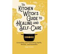 The Kitchen Witch's Guide to Healing and Self-Care: Grounding and Nourishing Spells, Rituals, and Remedies