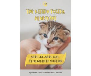 The Kitten Foster Blueprint: W y-W are: From Birth To Adoption