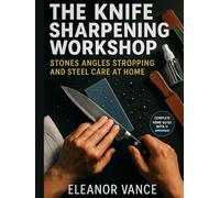 THE KNIFE SHARPENING WORKSHOP: Stones, Angles, Stropping, and Steel Care at Home: Master Whetstone Techniques, Perfect Your Edge Geometry, and Keep Every Blade Razor-Sharp Without Expensive Tools