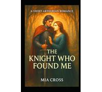The KNIGHT Who Found Me: A SWEET ARTHURIAN ROMANCE (Arthurian Romances)