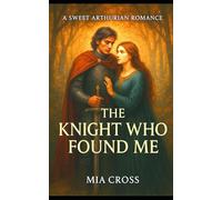 The KNIGHT Who Found Me: A SWEET ARTHURIAN ROMANCE (Arthurian Romances)