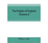 The knights of England; a complete record from the earliest time to the present day of the knights of all the orders of chivalry in England, Scotland, and Ireland, and of knights bachelors (Volume I)