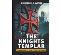 THE KNIGHTS~TEMPLAR - Guardians of Power and Secrets: Uncover How They Mastered Military Strategy, Banking Systems, and Political Influence-And Why Their Downfall Changed the Course of History