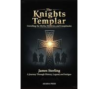 The Knights Templar: Unveiling the Myths, Mysteries, and Conspiracies: A Journey Through History, Legend, and Intrigue