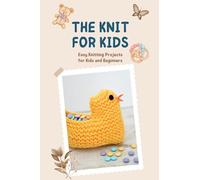 The Knit for Kids: Easy Knitting Projects for Kids and Beginners: Knitting Patterns Kids can Knit