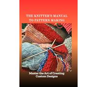 THE KNITTER'S MANUAL TO PATTERN MAKING: Master the Art of Creating Custom Designs