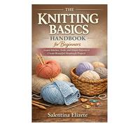 The Knitting Basics Handbook for Beginners: Learn Stitches, Tools, and Simple Patterns to Create Beautiful Handmade Projects