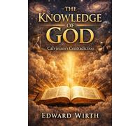 The Knowledge of God: Calvinism's Contradiction