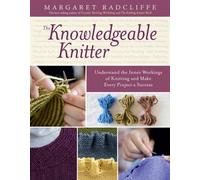 The Knowledgeable Knitter : Understand the Inner Workings of Knitting and Make Every Project a Success