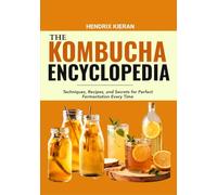 THE KOMBUCHA ENCYCLOPEDIA: Techniques, Recipes, and Secrets for Perfect Fermentation Every Time