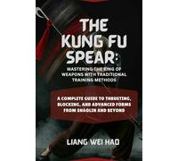 The Kung Fu Spear: Mastering the King of Weapons with Traditional Training Methods: A Complete Guide to Thrusting, Blocking, and Advanced Forms from Shaolin and Beyond