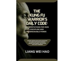The Kung Fu Warrior's Daily Code: 366 Meditations for Iron Discipline and Unbreakable Power: Ancient Wisdom and Stoics Strategies to Forge a ... Your Energy, and Achieve Total Self-Command
