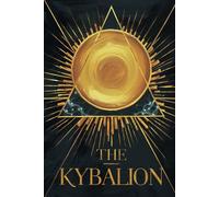 The Kybalion: Eternal Secrets of Hermetic Wisdom & Universal Truths - A Comprehensive Guide to Ancient Alchemy and the Transformational Laws of the Cosmos