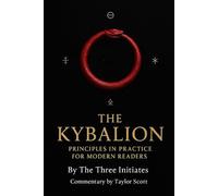The Kybalion Principles in practice for modern readers: By The Three Initiates Commentary and notes by Taylor Scott