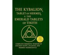 The Kybalion, The Tablet of Hermes & The Emerald Tablets of Thoth: Complete Hermetic Wisdom of Ancient Egypt, Atlantis, and Hermes Trismegistus